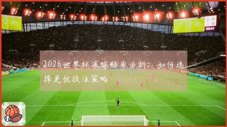 2026世界杯滚球赔率分析：如何选择更优投注策略