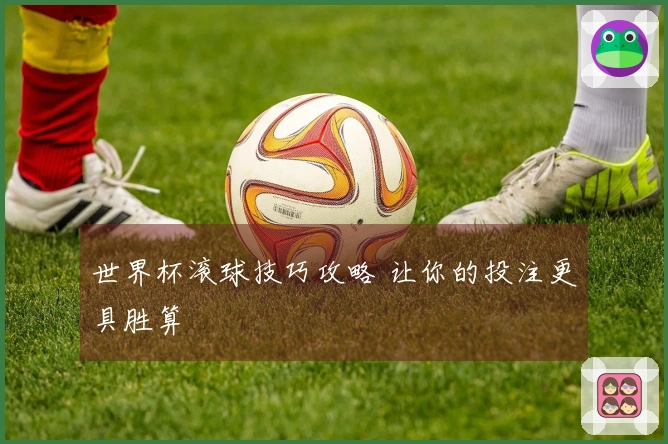 世界杯滚球技巧攻略 让你的投注更具胜算
