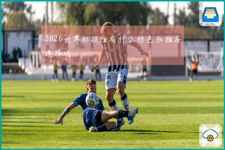 2026世界杯投注有什么特色和推荐选择吗