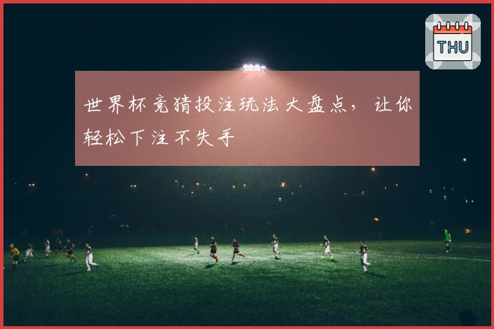 世界杯竞猜投注玩法大盘点，让你轻松下注不失手