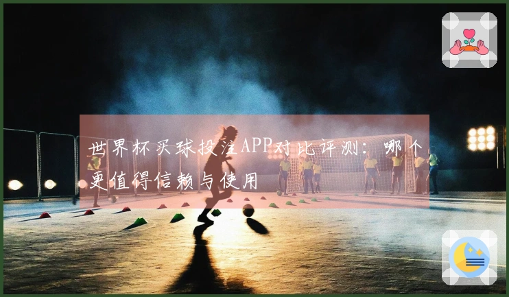 世界杯买球投注APP对比评测：哪个更值得信赖与使用