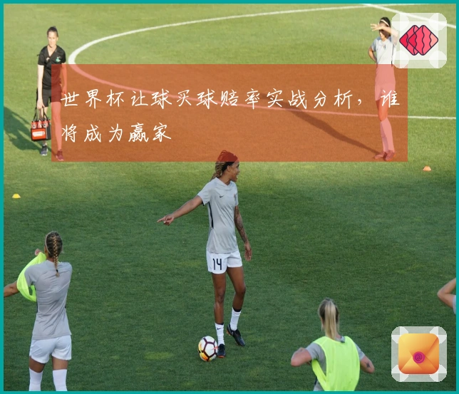 世界杯让球买球赔率实战分析，谁将成为赢家