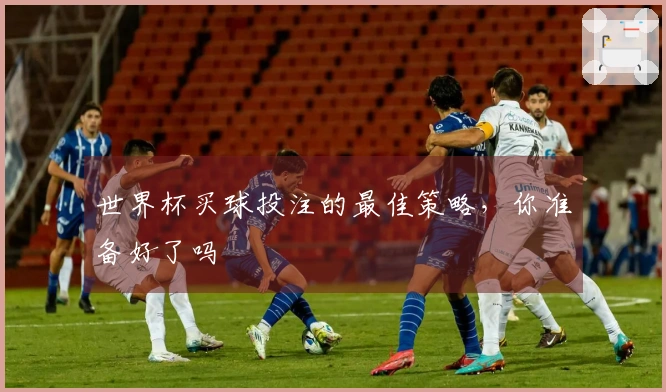 世界杯买球投注的最佳策略，你准备好了吗
