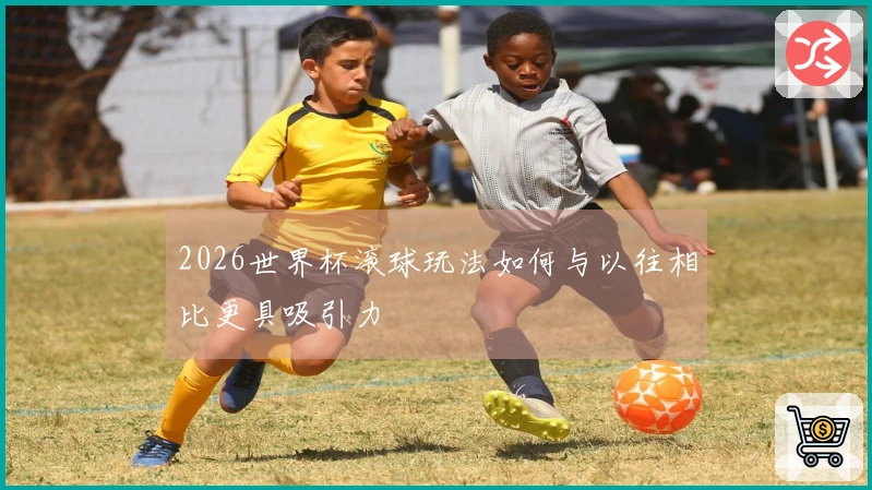 2026世界杯滚球玩法如何与以往相比更具吸引力