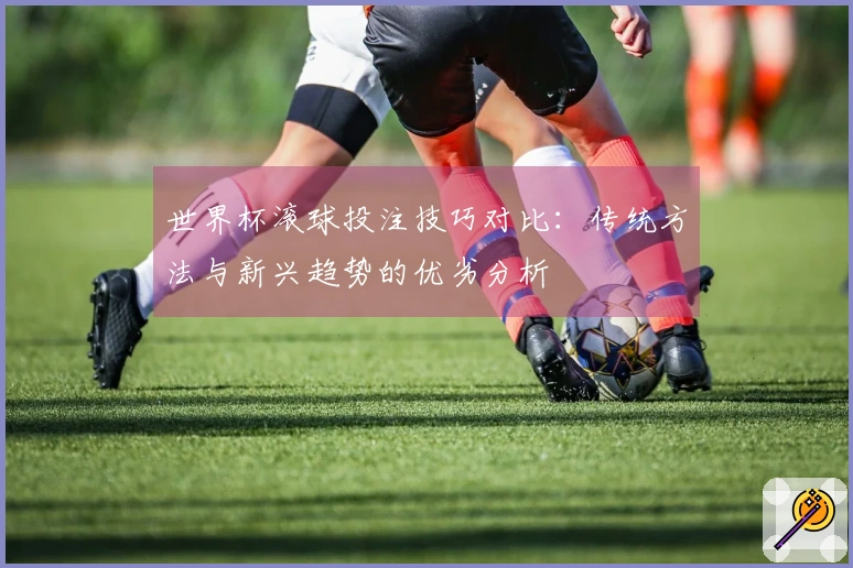 世界杯滚球投注技巧对比：传统方法与新兴趋势的优劣分析