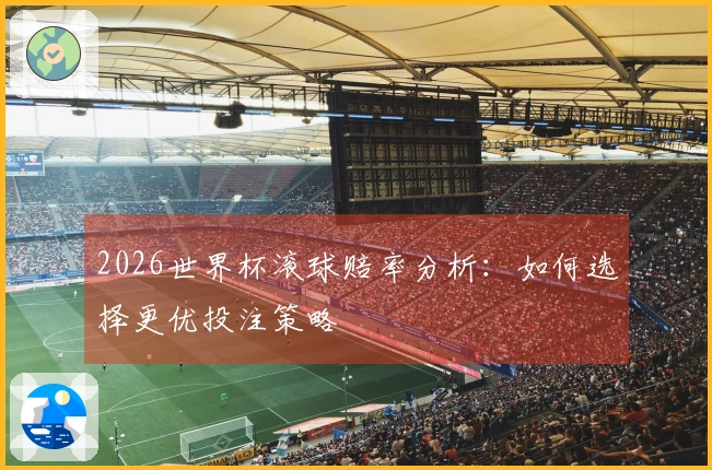 2026世界杯滚球赔率分析：如何选择更优投注策略