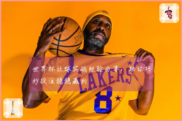世界杯让球实战经验分享，助你巧妙投注稳稳赢利